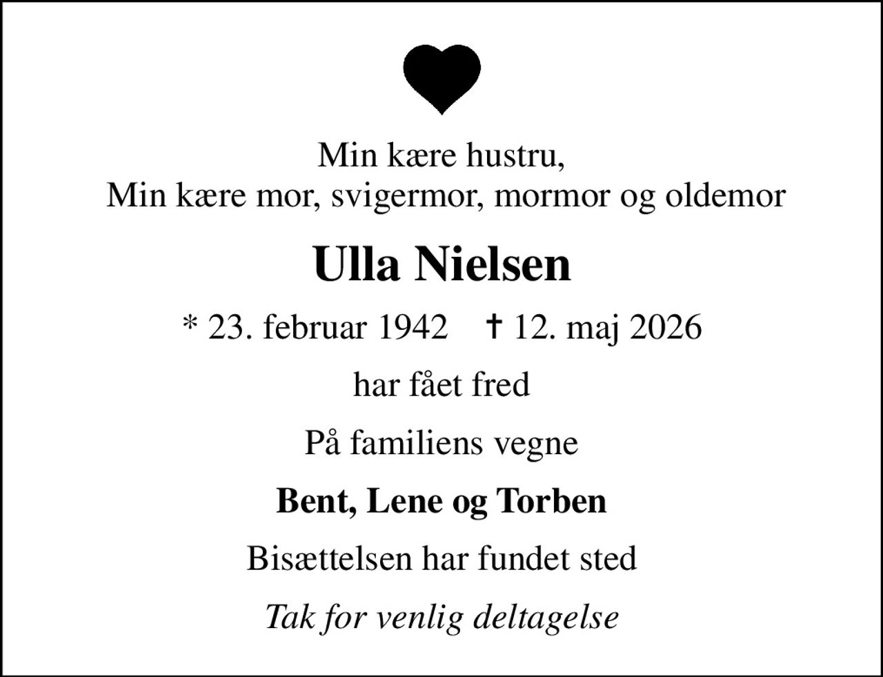 Min kære hustru,  Min kære mor, svigermor, mormor og oldemor
Ulla Nielsen
* 23. februar 1942    ✝ 12. maj 2026
har fået fred
På familiens vegne
Bent, Lene og Torben
Bisættelsen har fundet sted
Tak for venlig deltagelse