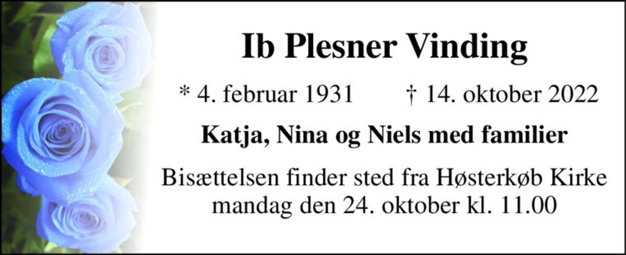Ib Plesner Vinding 
*​ 4. februar 1931 
†​ 14. oktober 2022​ 
Katja, Nina og Niels med familier 
Bisættelsen​ finder sted fra Høsterkøb Kirke​ mandag den 24. oktober​ kl. 11.00