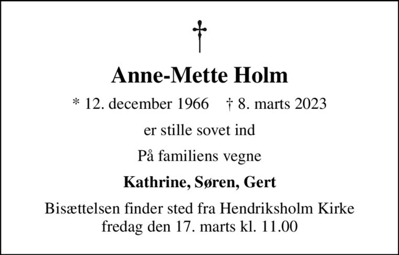 Anne-Mette Holm
* 12. december 1966    ✝ 8. marts 2023
er stille sovet ind
På familiens vegne
Kathrine, Søren, Gert
Bisættelsen finder sted fra Hendriksholm Kirke  fredag den 17. marts kl. 11.00