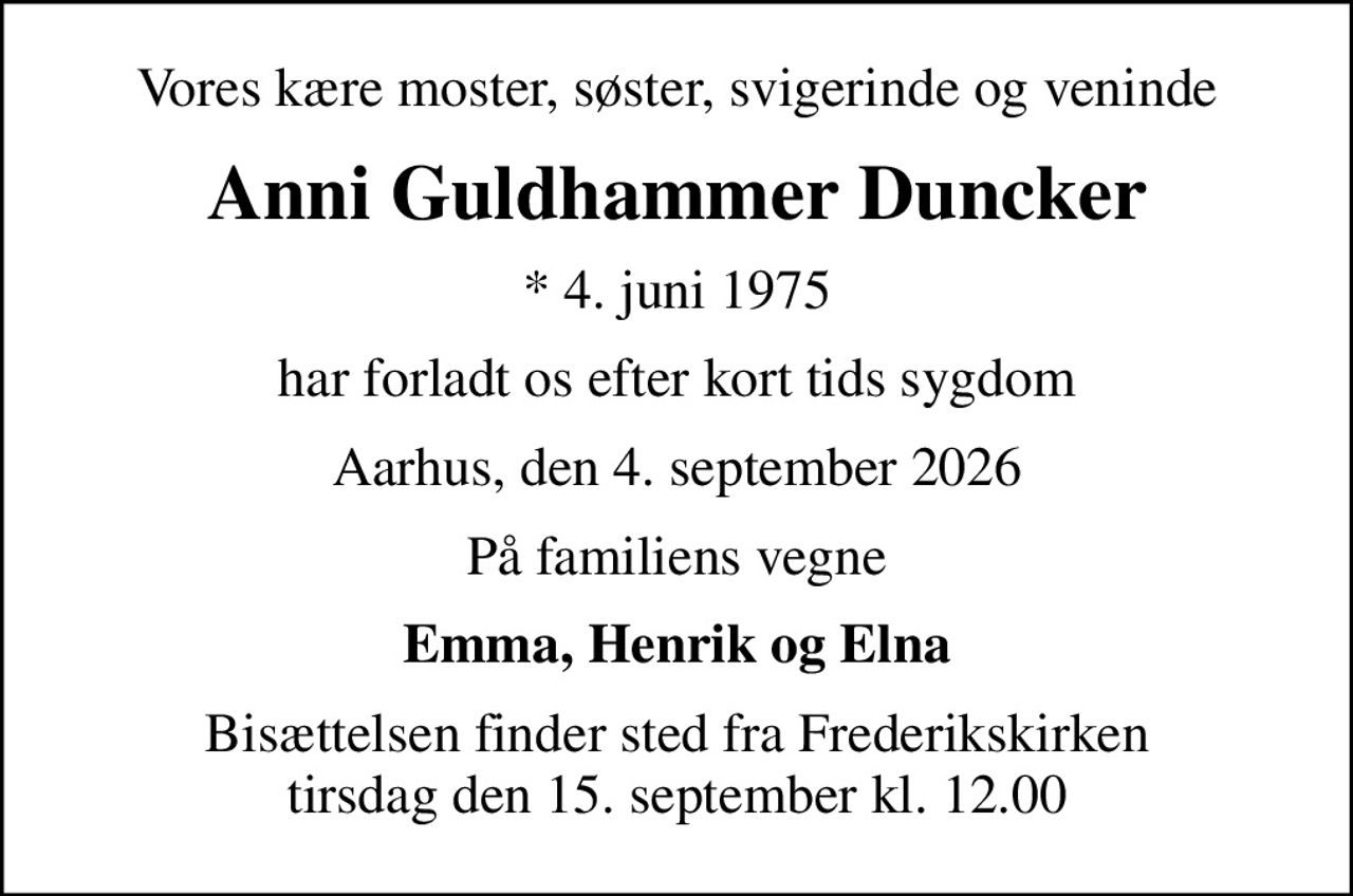 Vores kære moster, søster, svigerinde og veninde
Anni Guldhammer Duncker
* 4. juni 1975
har forladt os efter kort tids sygdom
Aarhus, den 4. september 2026
På familiens vegne
Emma, Henrik og Elna
Bisættelsen finder sted fra Frederikskirken  tirsdag den 15. september kl. 12.00