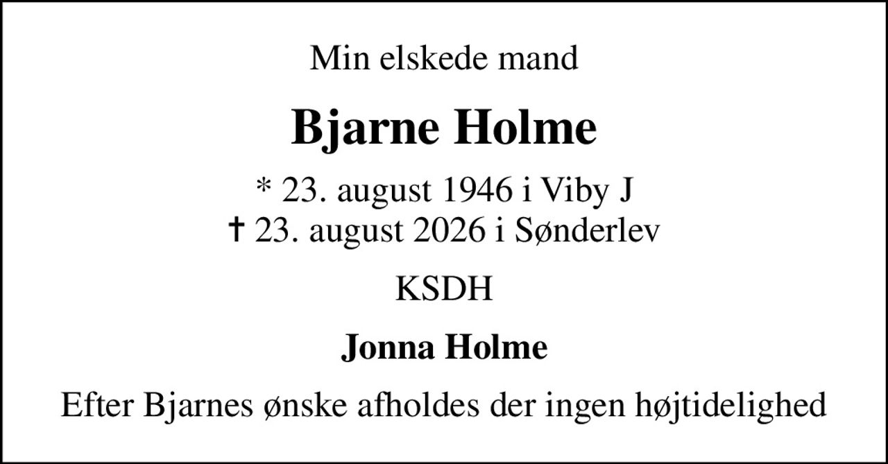 Min elskede mand
Bjarne Holme
* 23. august 1946 i Viby J
						✝ 23. august 2026 i Sønderlev
KSDH
Jonna Holme
Efter Bjarnes ønske afholdes der ingen højtidelighed