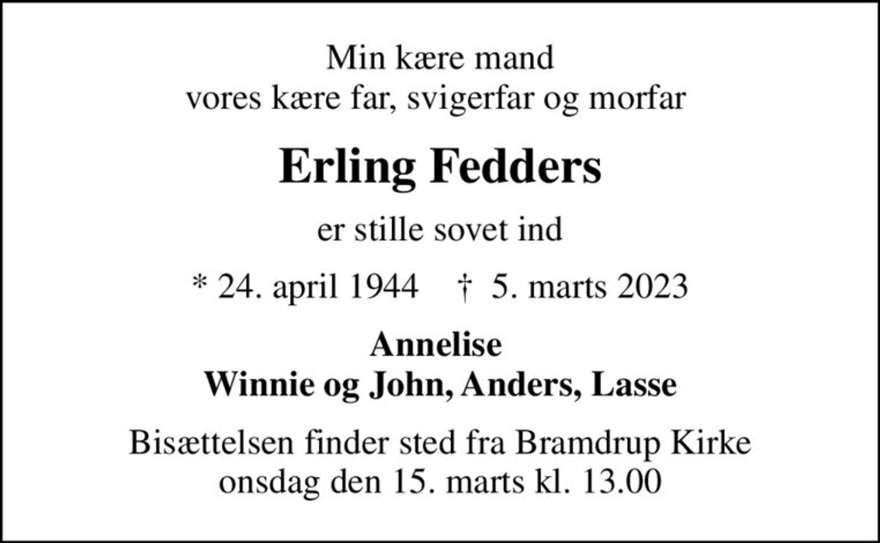 Min kære mand vores kære far, svigerfar og morfar 
Erling Fedders
er stille sovet ind
* 24. april 1944    ✝ 5. marts 2023
Annelise  Winnie og John, Anders, Lasse
Bisættelsen finder sted fra Bramdrup Kirke  onsdag den 15. marts kl. 13.00
