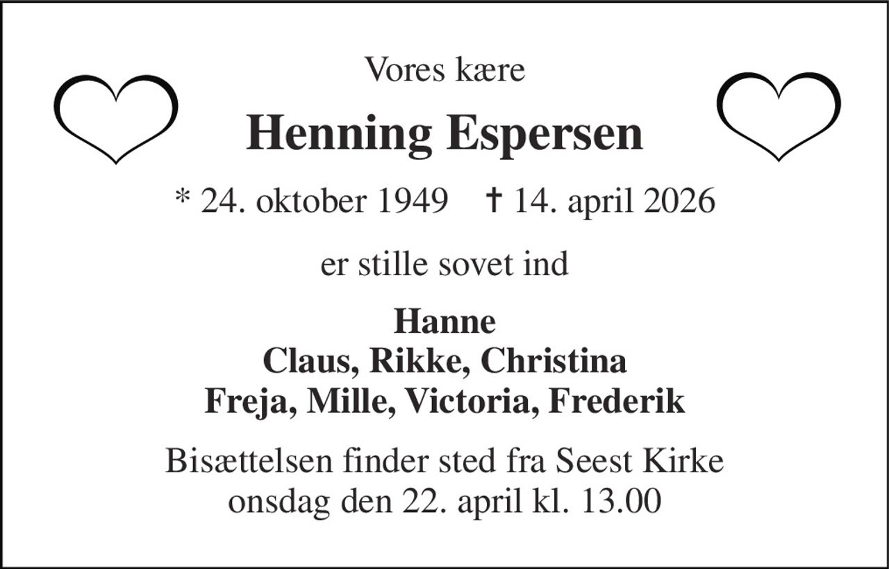 Vores kære 
Henning Espersen 
* 24. oktober 1949    ✝ 14. april 2026 
er stille sovet ind 
Hanne Claus, Rikke, Christina Freja, Mille, Victoria, Frederik 
Bisættelsen finder sted fra Seest Kirke onsdag den 22. april kl. 13.00