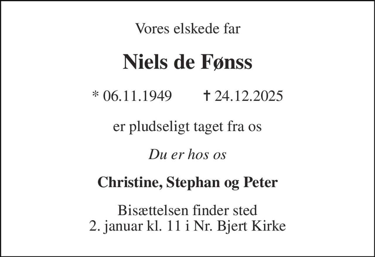 Vores elskede far 
Niels de Fønss 
*​ 06.11.1949        ✝​ 24.12.2025 
er pludseligt taget fra os 
Du er hos os 
Christine, Stephan og Peter 
Bisættelsen finder sted 2. januar kl. 11.00 i Nr. Bjert Kirke