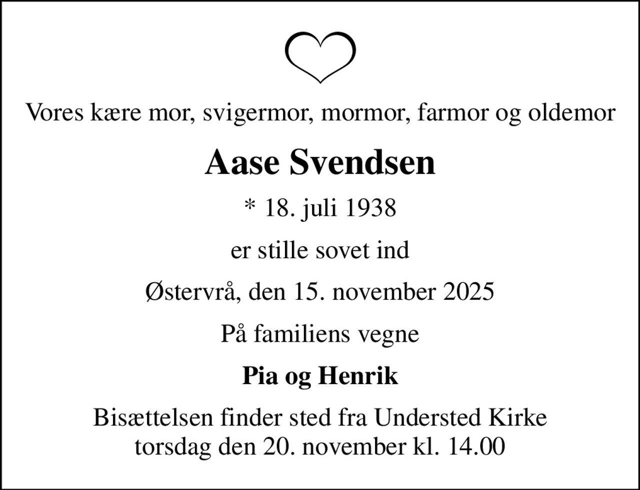 Vores kære mor, svigermor, mormor, farmor og oldemor
Aase Svendsen
* 18. juli 1938
er stille sovet ind
Østervrå, den 15. november 2025
På familiens vegne
Pia og Henrik
Bisættelsen finder sted fra Understed Kirke  torsdag den 20. november kl. 14.00