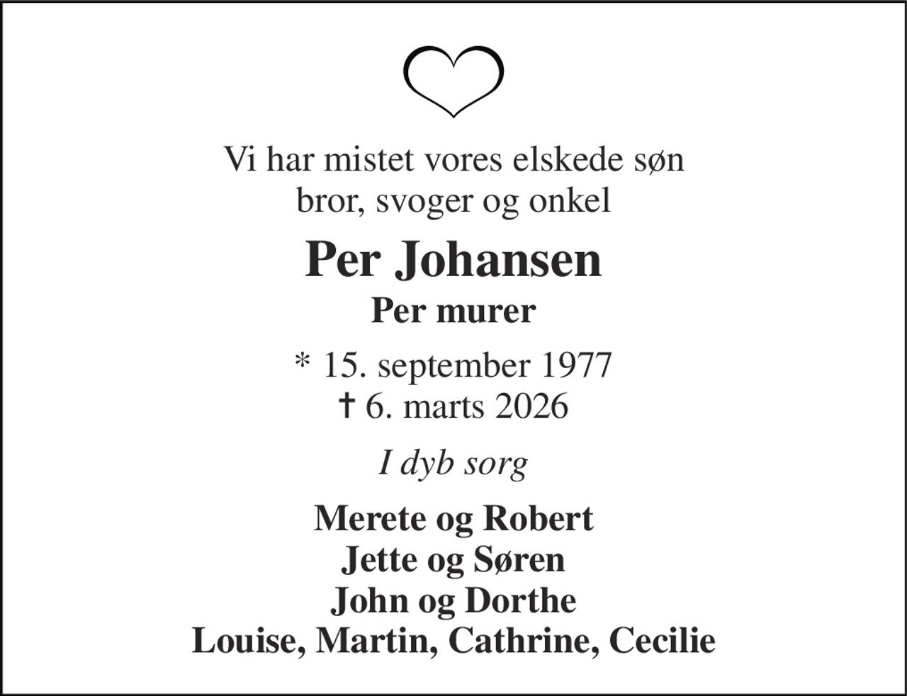 Vi har mistet vores elskede søn bror, svoger og onkel 
Per Johansen Per murer 
* 15. september 1977 ✝ 6. marts 2026 
I dyb sorg 
Merete og Robert Jette og Søren John og Dorthe Louise, Martin, Cathrine, Cecilie