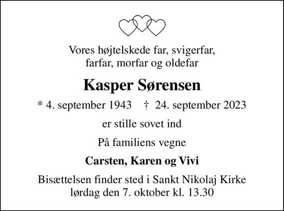 Vores højtelskede far, svigerfar, farfar, morfar og oldefar
Kasper Sørensen
* 4. september 1943    &#x271d; 24. september 2023
er stille sovet ind
På familiens vegne
Carsten, Karen og Vivi
Bisættelsen finder sted i Sankt Nikolaj Kirke  lørdag den 7. oktober kl. 13.30