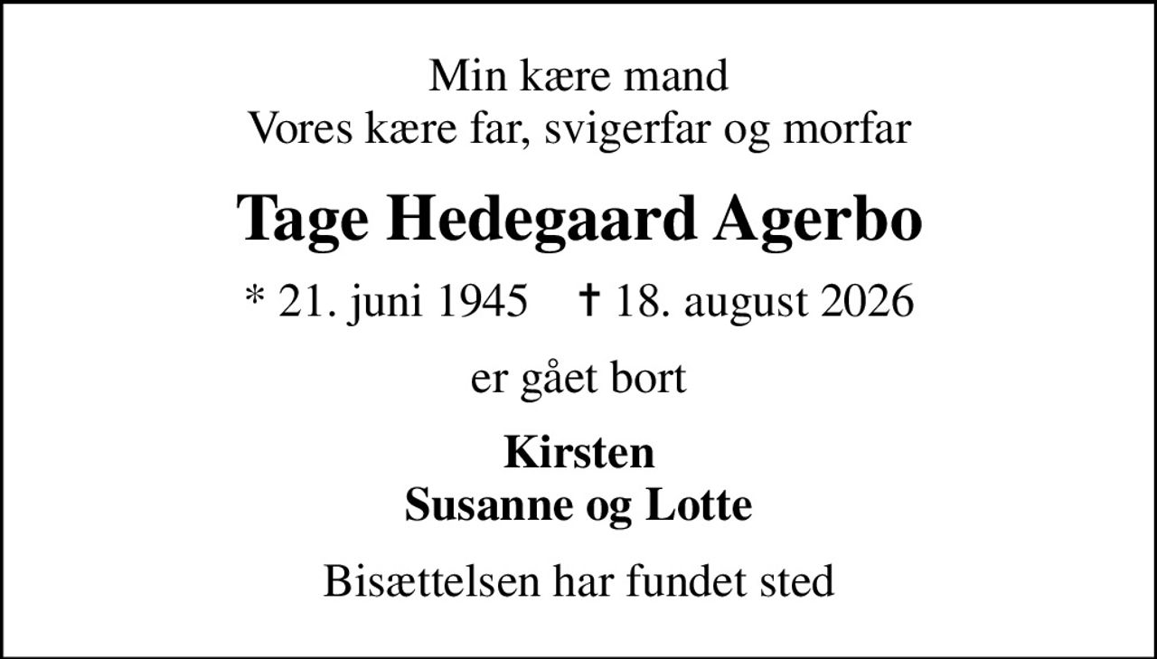 Min kære mand Vores kære far, svigerfar og morfar
Tage Hedegaard Agerbo
* 21. juni 1945    ✝ 18. august 2026
er gået bort
Kirsten Susanne og Lotte
Bisættelsen har fundet sted