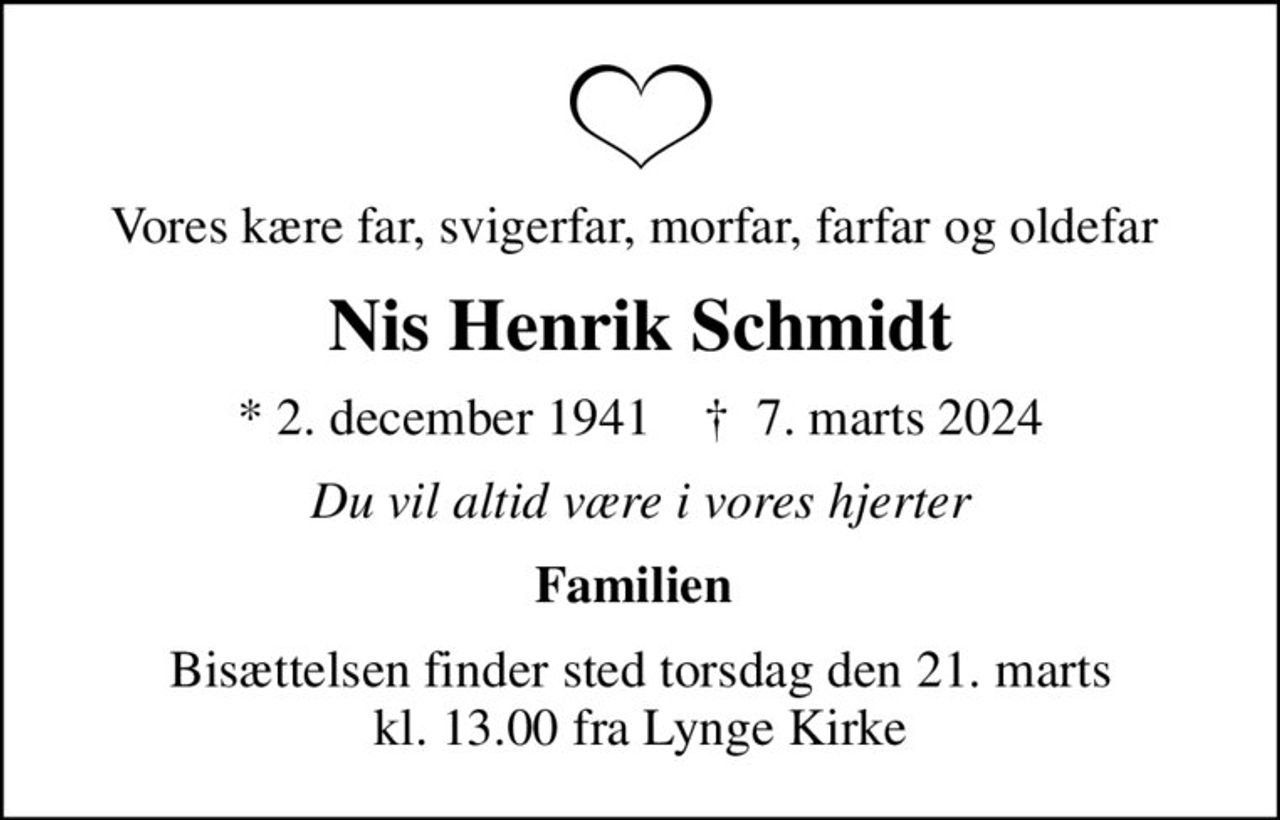 Vores kære far, svigerfar, morfar, farfar og oldefar 
Nis Henrik Schmidt
* 2. december 1941    ✝ 7. marts 2024
Du vil altid være i vores hjerter
Familien 
Bisættelsen finder sted torsdag den 21. marts kl. 13.00 fra Lynge Kirke
