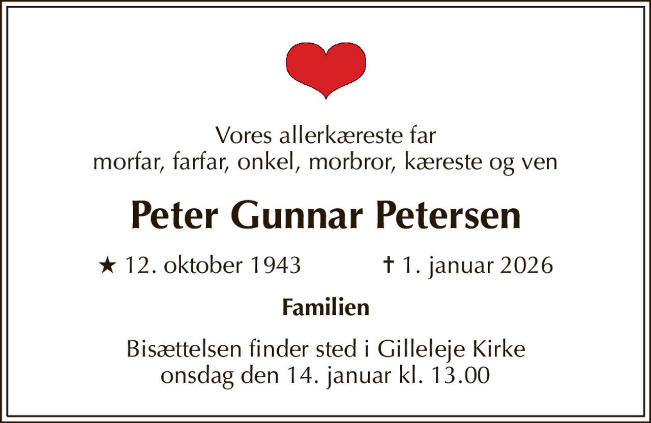 Vores allerkæreste far morfar, farfar, onkel, morbror, kæreste og ven
Peter Gunnar Petersen
* 12. oktober 1943            ✝ 1. januar 2026
Familien
Bisættelsen finder sted i Gilleleje Kirke  onsdag den 14. januar kl. 13.00