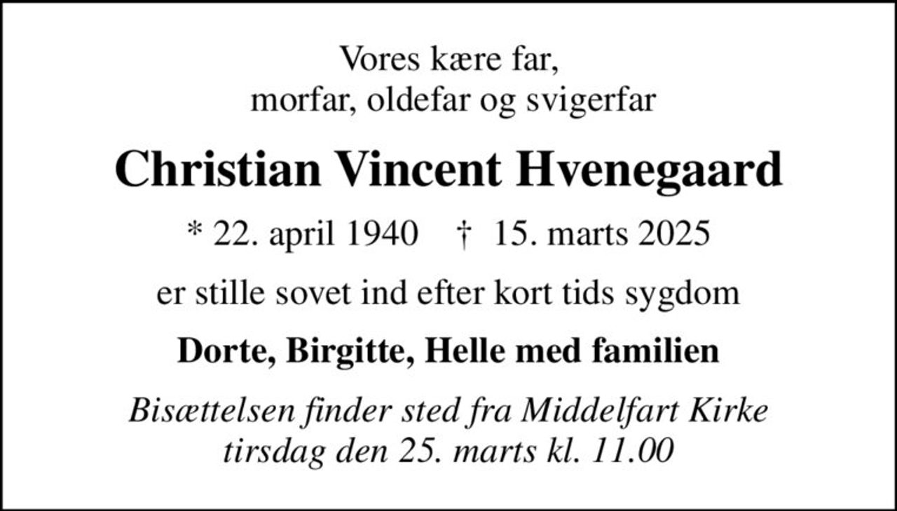 Vores kære far,  morfar, oldefar og svigerfar
Christian Vincent Hvenegaard
* 22. april 1940    ✝ 15. marts 2025
er stille sovet ind efter kort tids sygdom
Dorte, Birgitte, Helle med familien
Bisættelsen finder sted fra Middelfart Kirke  tirsdag den 25. marts kl. 11.00