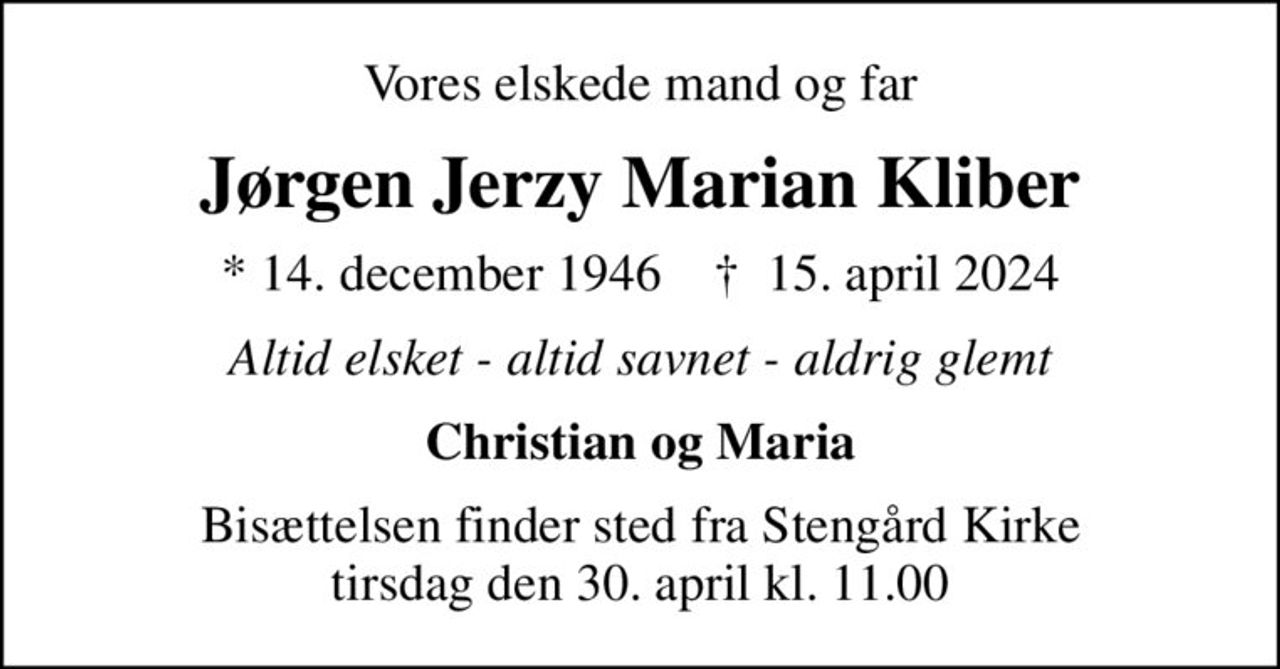 Vores elskede mand og far
Jørgen Jerzy Marian Kliber
* 14. december 1946    ✝ 15. april 2024
Altid elsket - altid savnet - aldrig glemt
Christian og Maria
Bisættelsen finder sted fra Stengård Kirke  tirsdag den 30. april kl. 11.00