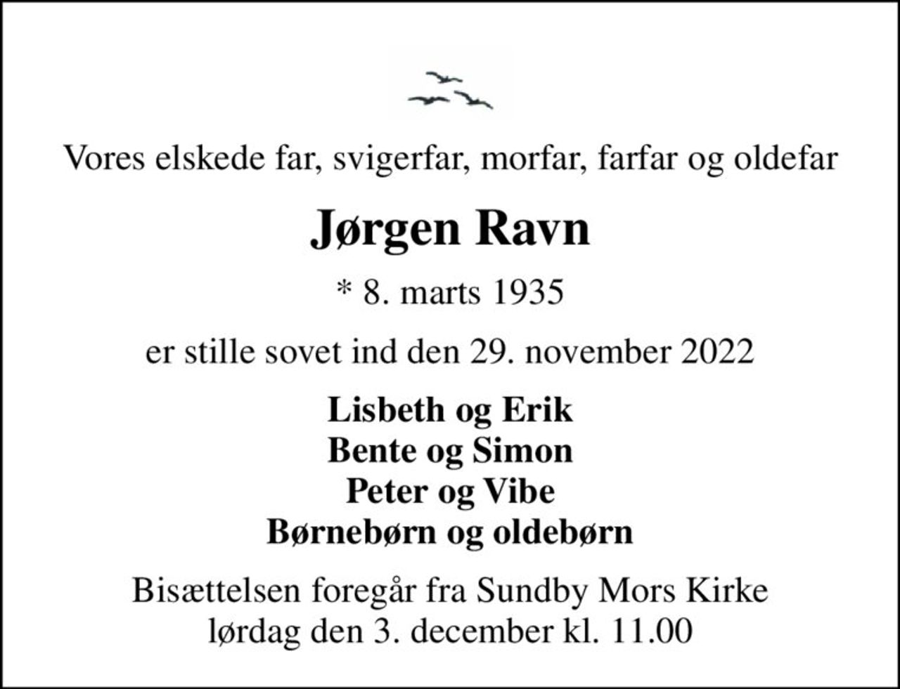 Vores elskede far, svigerfar, morfar, farfar og oldefar
Jørgen Ravn
* 8. marts 1935
er stille sovet ind den 29. november 2022
Lisbeth og Erik Bente og Simon Peter og Vibe Børnebørn og oldebørn
Bisættelsen foregår fra Sundby Mors Kirke  lørdag den 3. december kl. 11.00