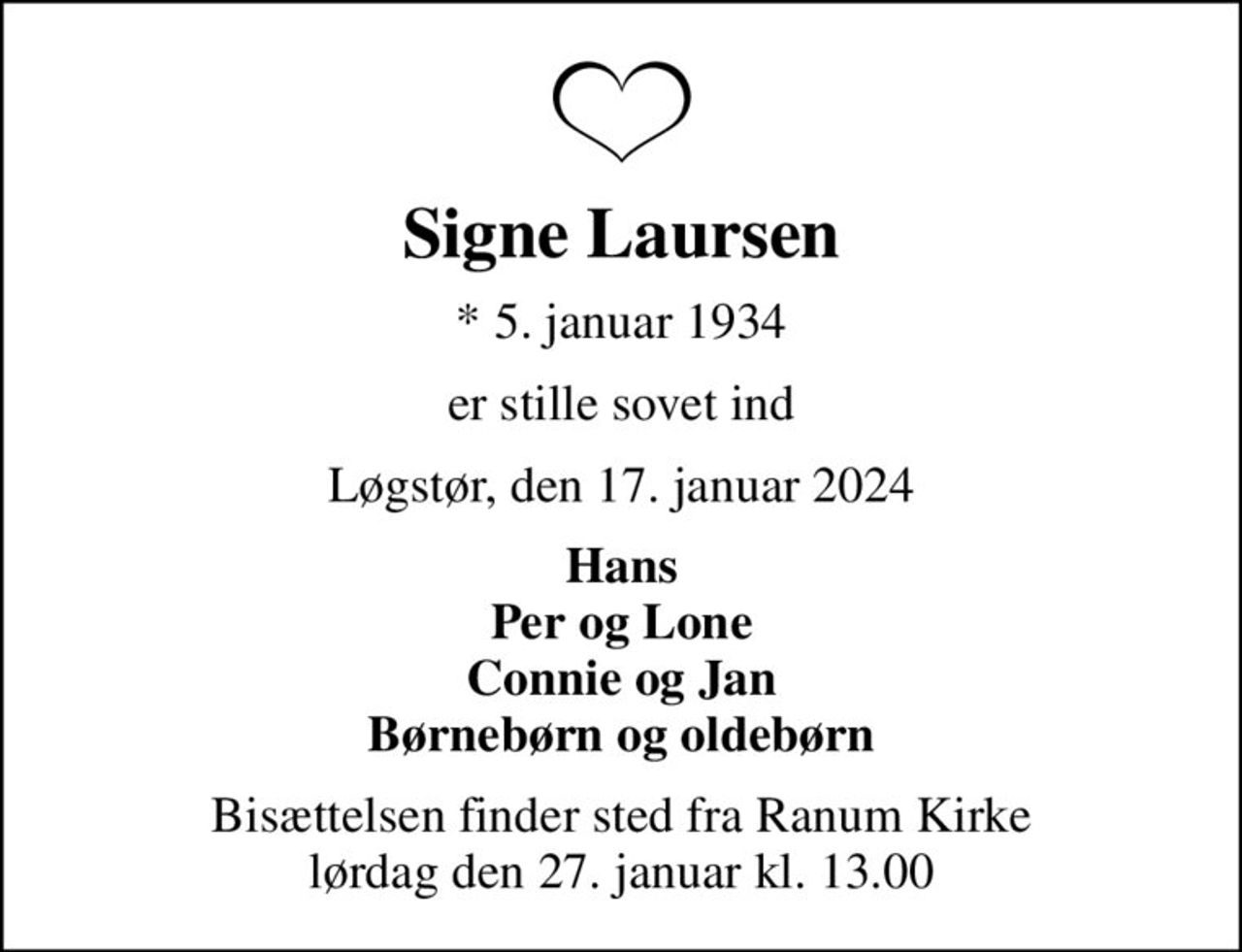 Signe Laursen
* 5. januar 1934
er stille sovet ind
Løgstør, den 17. januar 2024
Hans Per og Lone Connie og Jan Børnebørn og oldebørn
Bisættelsen finder sted fra Ranum Kirke  lørdag den 27. januar kl. 13.00