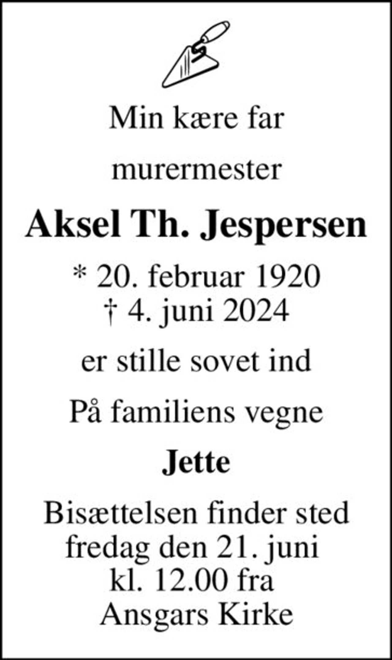 Min kære far
murermester
Aksel Th. Jespersen
* 20. februar 1920
						✝ 4. juni 2024
er stille sovet ind
På familiens vegne
Jette
Bisættelsen finder sted fredag den 21. juni  kl. 12.00 fra  Ansgars Kirke