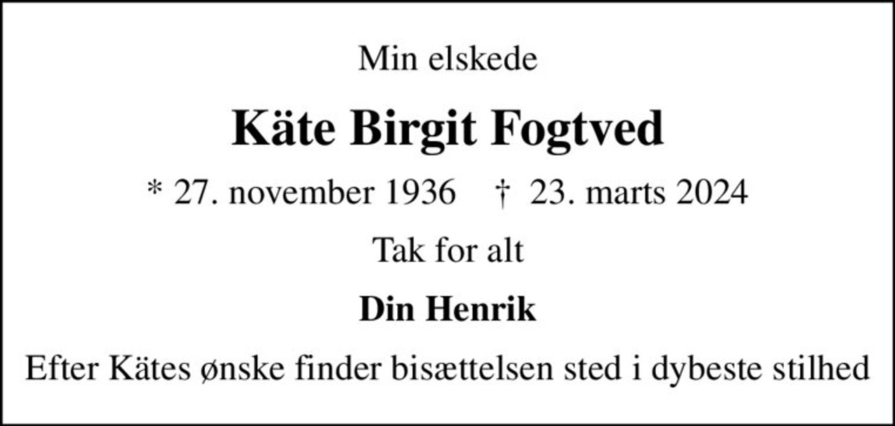 Min elskede
Käte Birgit Fogtved
* 27. november 1936    ✝ 23. marts 2024
Tak for alt
Din Henrik
Efter Kätes ønske finder bisættelsen sted i dybeste stilhed