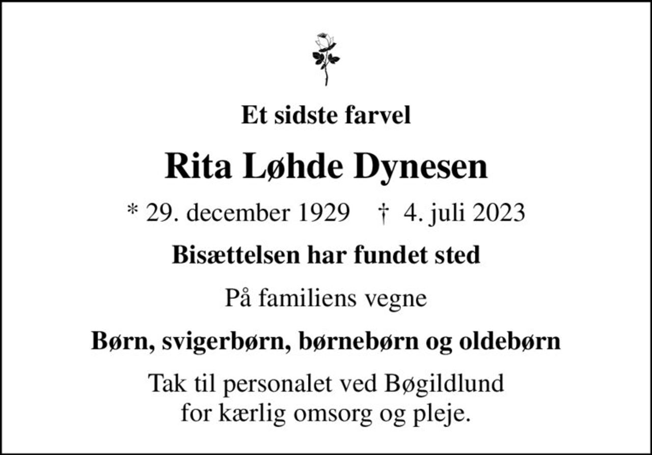 Et sidste farvel
Rita Løhde Dynesen
* 29. december 1929    ✝ 4. juli 2023
Bisættelsen har fundet sted
På familiens vegne
Børn, svigerbørn, børnebørn og oldebørn
Tak til personalet ved Bøgildlund for kærlig omsorg og pleje.