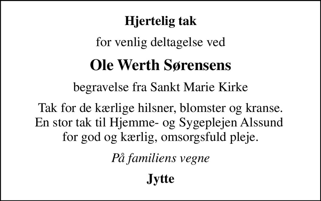Hjertelig tak
for venlig deltagelse ved
Ole Werth Sørensens
begravelse fra Sankt Marie Kirke
Tak for de kærlige hilsner, blomster og kranse. En stor tak til Hjemme- og Sygeplejen Alssund  for god og kærlig, omsorgsfuld pleje.
På familiens vegne
Jytte