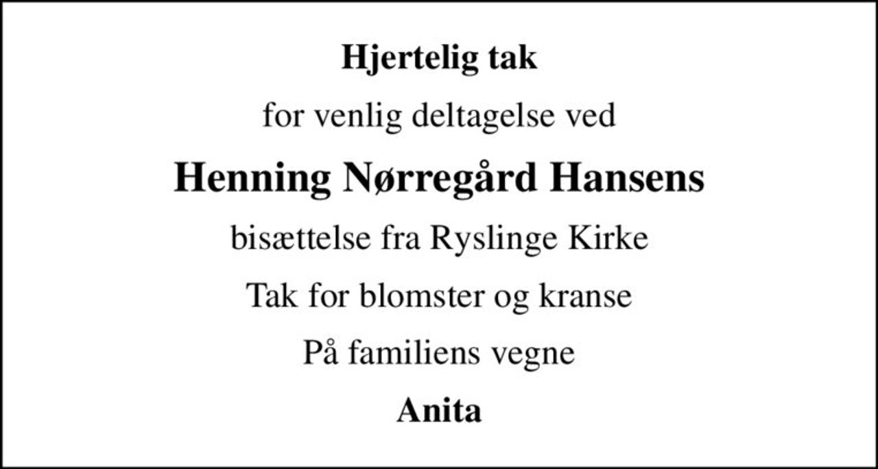 Hjertelig tak
for venlig deltagelse ved
Henning Nørregård Hansens
bisættelse fra Ryslinge Kirke
Tak for blomster og kranse
På familiens vegne
Anita