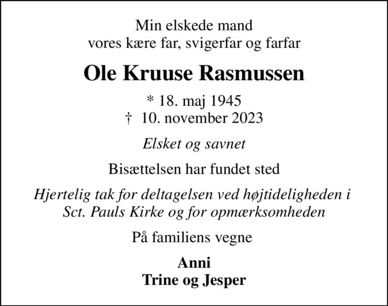 Min elskede mand vores kære far, svigerfar og farfar
Ole Kruuse Rasmussen
* 18. maj 1945
						✝ 10. november 2023
Elsket og savnet
Bisættelsen har fundet sted
Hjertelig tak for deltagelsen ved højtideligheden i  Sct. Pauls Kirke og for opmærksomheden
På familiens vegne 
Anni Trine og Jesper