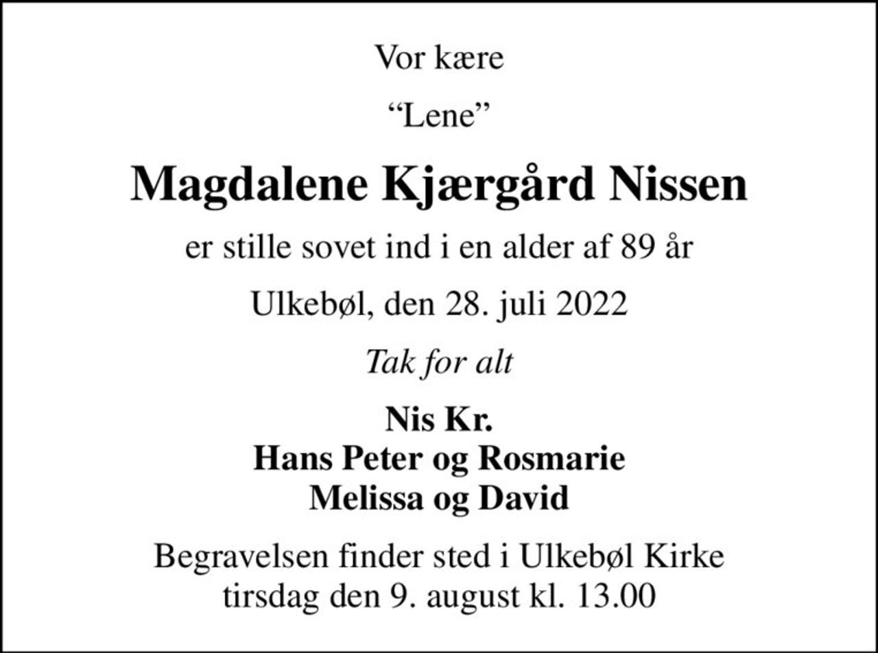 Vor kære
Lene
Magdalene Kjærgård Nissen
er stille sovet ind i en alder af 89 år
Ulkebøl, den 28. juli 2022
Tak for alt
Nis Kr. Hans Peter og Rosmarie Melissa og David
Begravelsen finder sted i Ulkebøl Kirke  tirsdag den 9. august kl. 13.00