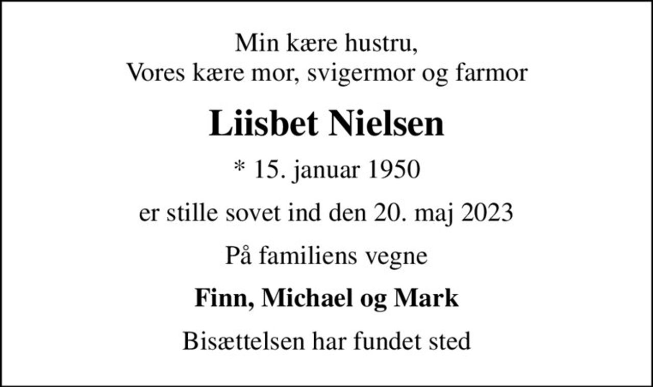 Min kære hustru, Vores kære mor, svigermor og farmor
Liisbet Nielsen
* 15. januar 1950
er stille sovet ind den 20. maj 2023
På familiens vegne
Finn, Michael og Mark
Bisættelsen har fundet sted