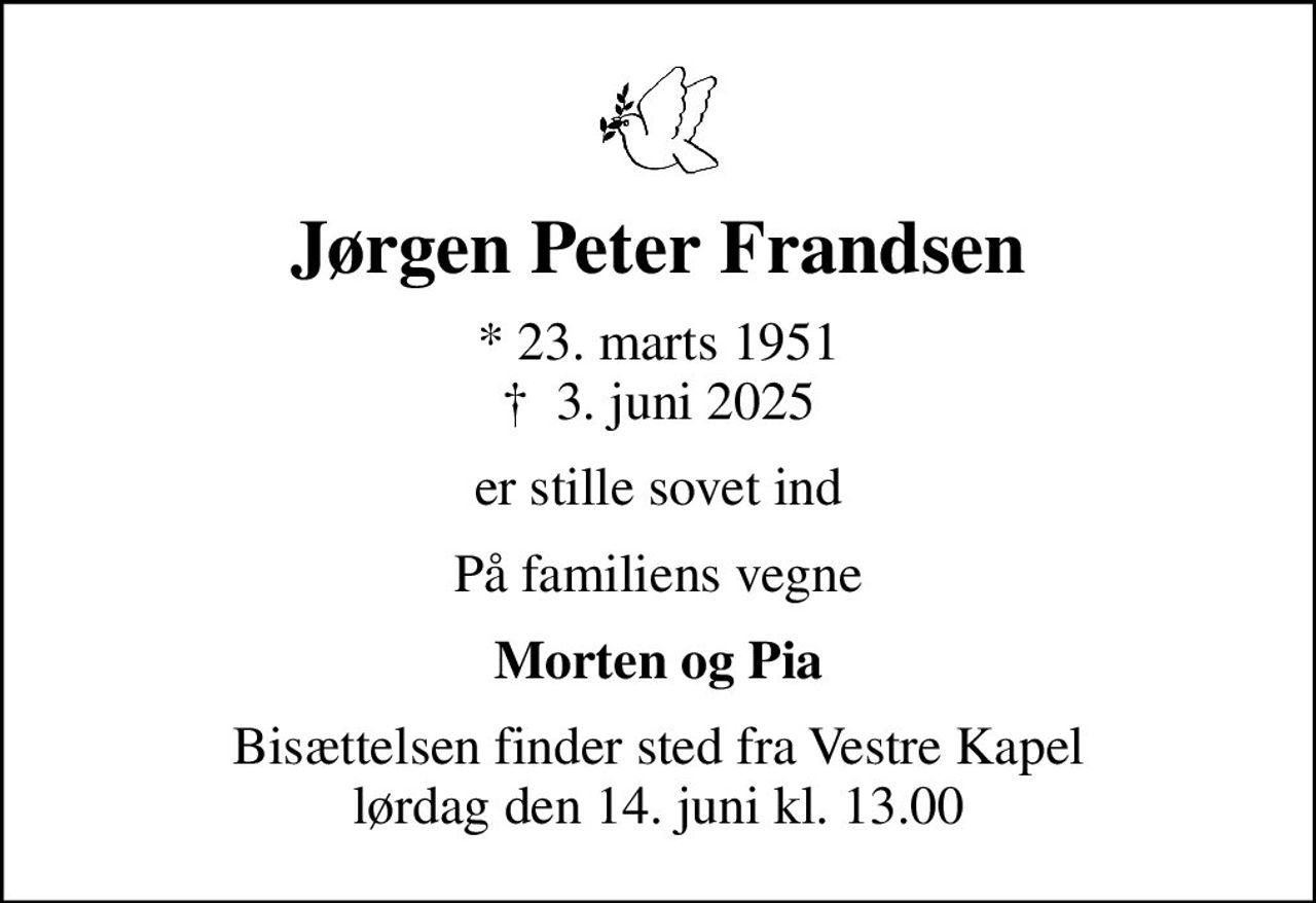 Jørgen Peter Frandsen
* 23. marts 1951
						✝ 3. juni 2025
er stille sovet ind
På familiens vegne
Morten og Pia
Bisættelsen finder sted fra Vestre Kapel lørdag den 14. juni kl. 13.00
