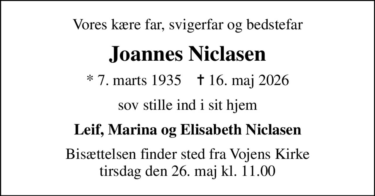 Vores kære far, svigerfar og bedstefar
Joannes Niclasen
* 7. marts 1935    ✝ 16. maj 2026
sov stille ind i sit hjem
Leif, Marina og Elisabeth Niclasen
Bisættelsen finder sted fra Vojens Kirke  tirsdag den 26. maj kl. 11.00
