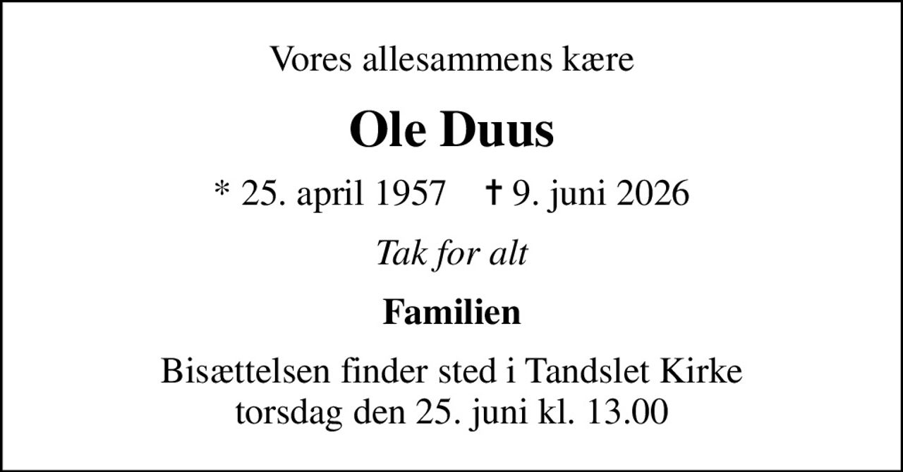 Vores allesammens kære
Ole Duus
* 25. april 1957    ✝ 9. juni 2026
Tak for alt
Familien
Bisættelsen finder sted i Tandslet Kirke  torsdag den 25. juni kl. 13.00