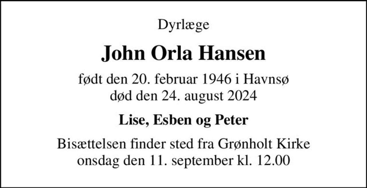 Dyrlæge
John Orla Hansen
født den 20. februar 1946 i Havnsø død den 24. august 2024
Lise, Esben og Peter
Bisættelsen finder sted fra Grønholt Kirke onsdag den 11. september kl. 12.00