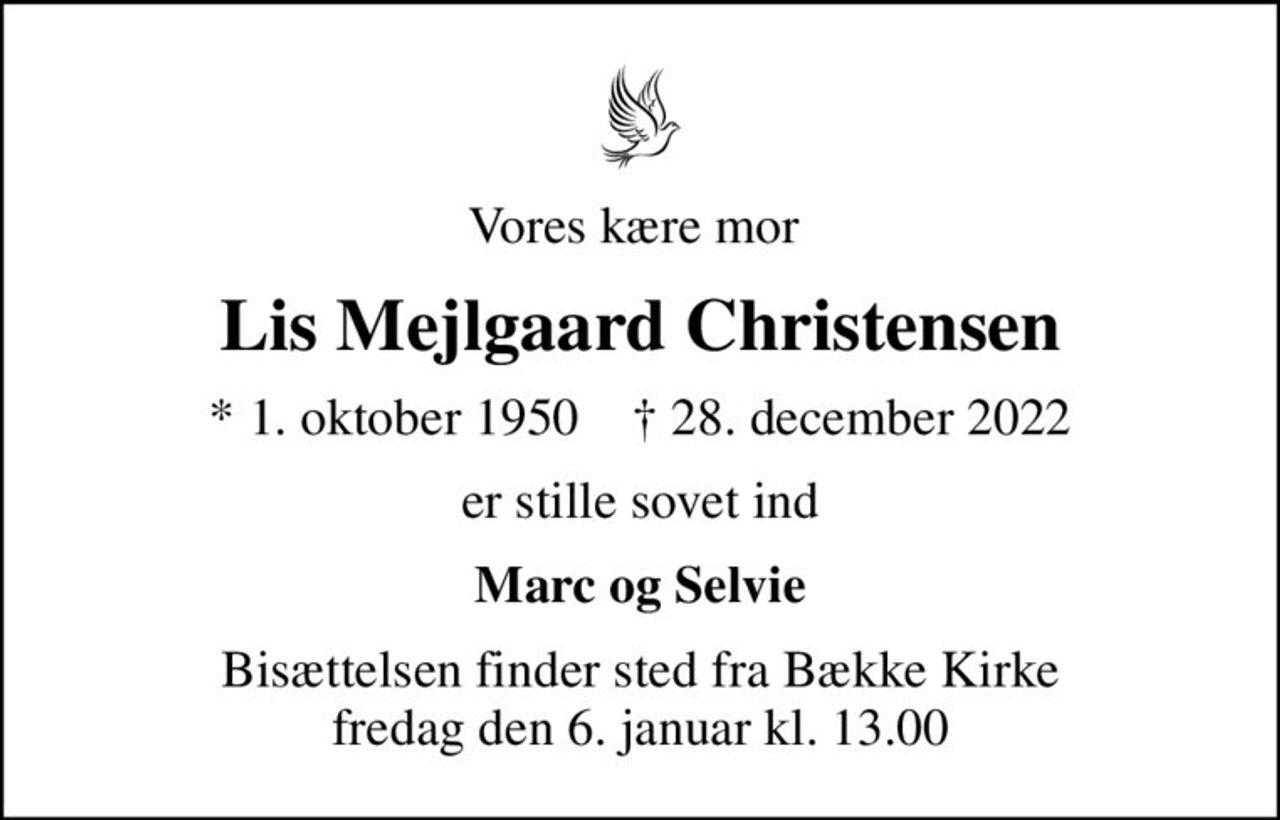 Vores kære mor 
Lis Mejlgaard Christensen
* 1. oktober 1950    ✝ 28. december 2022
er stille sovet ind
Marc og Selvie
Bisættelsen finder sted fra Bække Kirke  fredag den 6. januar kl. 13.00
