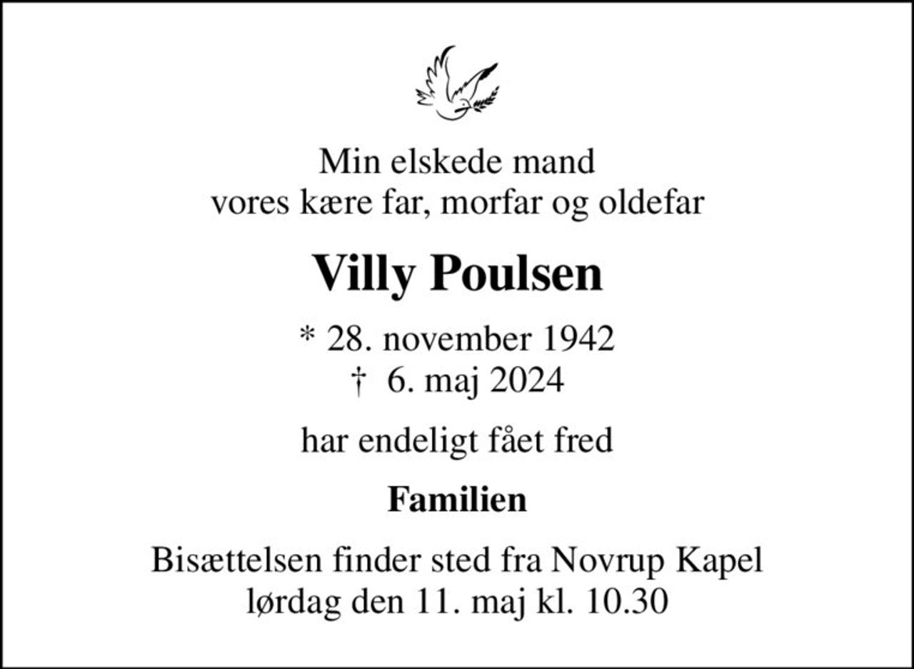 Min elskede mand vores kære far, morfar og oldefar
Villy Poulsen
* 28. november 1942
						✝ 6. maj 2024
har endeligt fået fred
Familien
Bisættelsen finder sted fra Novrup Kapel  lørdag den 11. maj kl. 10.30
