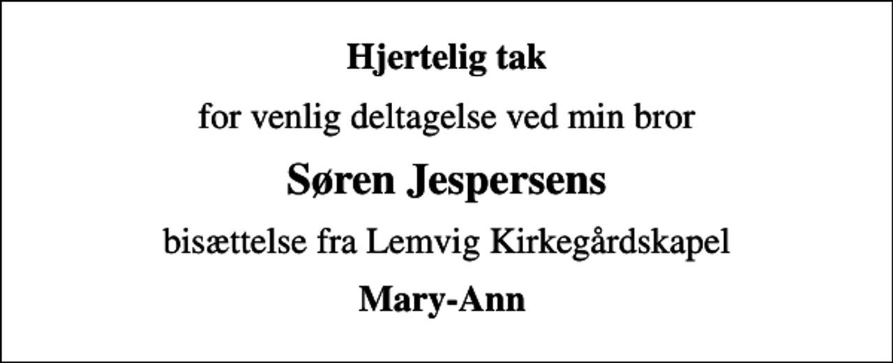 <p>Hjertelig tak<br />for venlig deltagelse ved min bror<br />Søren Jespersens<br />bisættelse fra Lemvig Kirkegårdskapel<br />Mary-Ann</p>