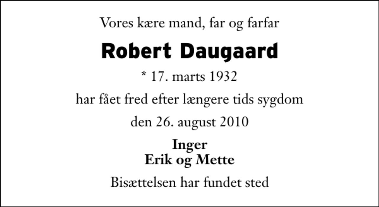 <p>Vores kære mand, far og farfar<br />Robert Daugaard<br />* 17. marts 1932<br />har fået fred efter længere tids sygdom<br />den 26. august 2010<br />Inger Erik og Mette<br />Bisættelsen har fundet sted</p>
