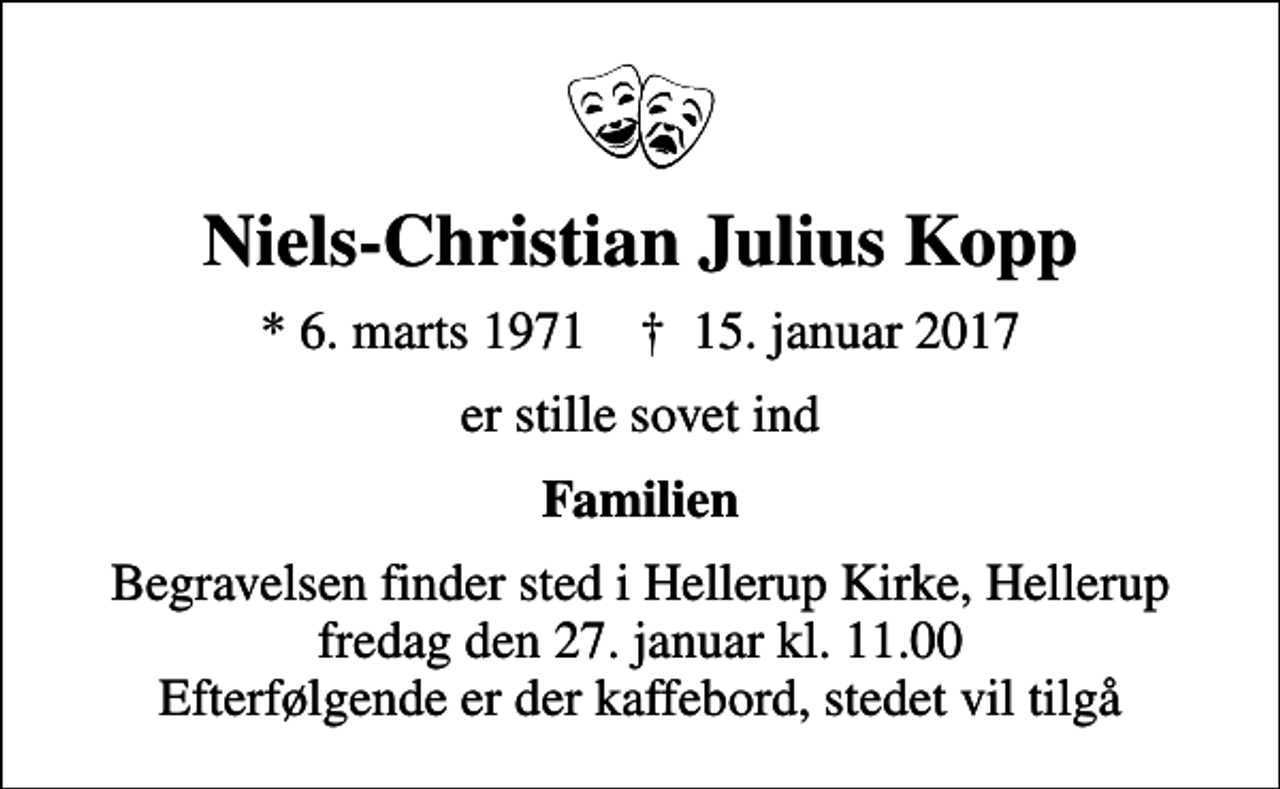 <p>Niels-Christian Julius Kopp<br />* 6. marts 1971 ✝ 15. januar 2017<br />er stille sovet ind<br />Familien<br />Begravelsen finder sted i Hellerup Kirke, Hellerup fredag den 27. januar kl. 11.00 Efterfølgende er der kaffebord, stedet vil tilgå</p>
