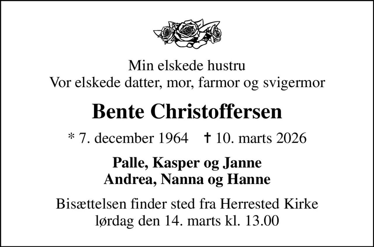 Min elskede hustru Vor elskede datter, mor, farmor og svigermor
Bente Christoffersen
* 7. december 1964    ✝ 10. marts 2026
Palle, Kasper og Janne Andrea, Nanna og Hanne
Bisættelsen finder sted fra Herrested Kirke  lørdag den 14. marts kl. 13.00