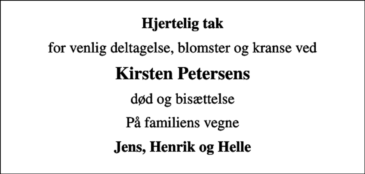 <p>Hjertelig tak<br />for venlig deltagelse, blomster og kranse ved<br />Kirsten Petersens<br />død og bisættelse<br />På familiens vegne<br />Jens, Henrik og Helle</p>