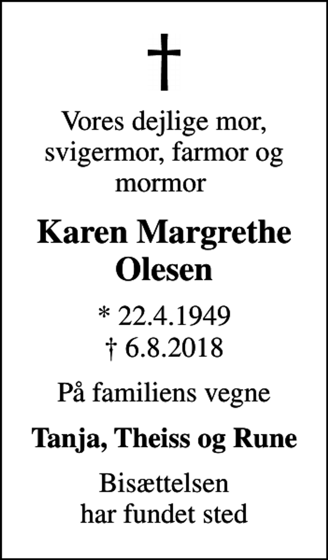 <p>Vores dejlige mor, svigermor, farmor og mormor<br />Karen Margrethe Olesen<br />* 22.4.1949<br />✝ 6.8.2018<br />På familiens vegne<br />Tanja, Theiss og Rune<br />Bisættelsen har fundet sted</p>