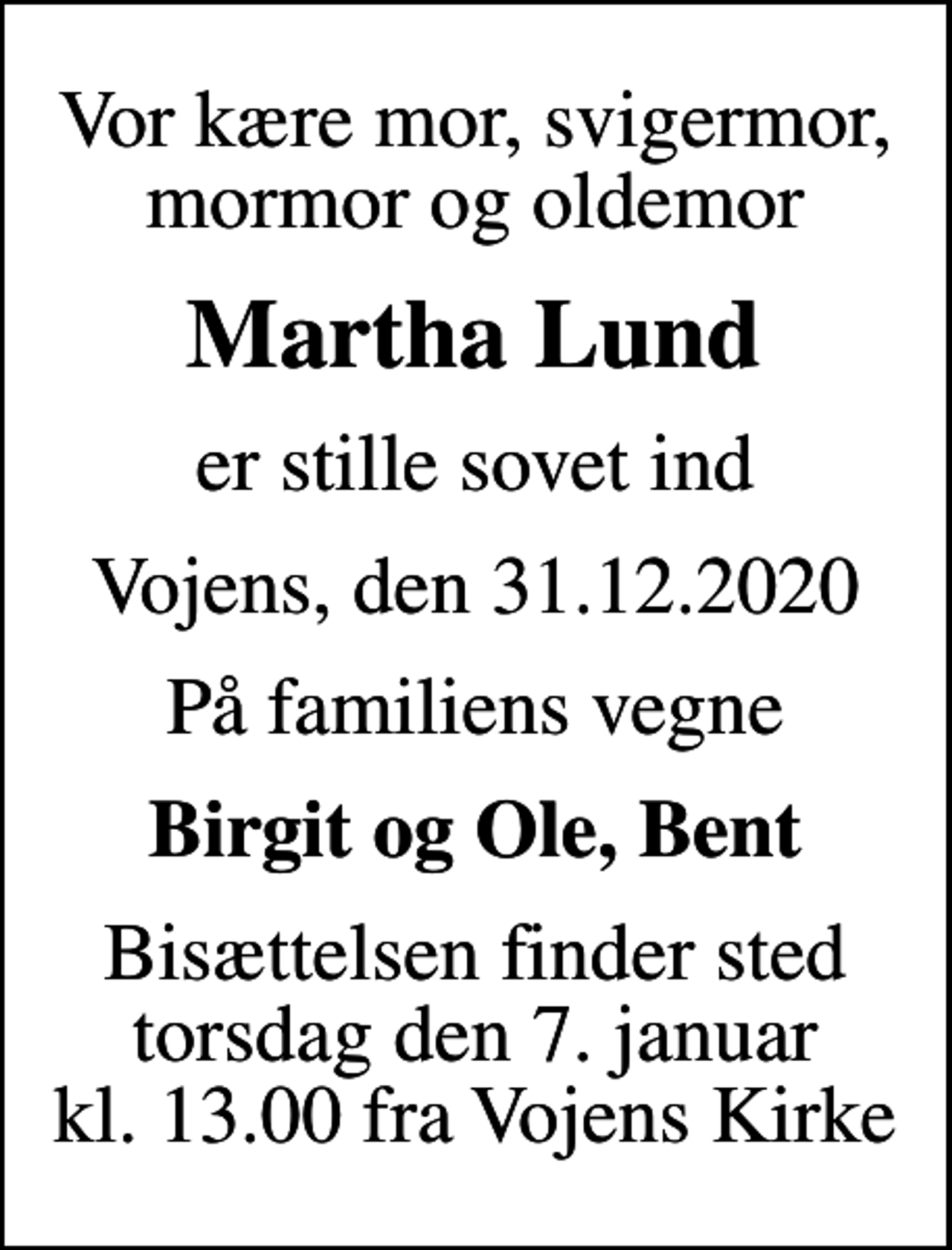 <p>Vor kære mor, svigermor, mormor og oldemor<br />Martha Lund<br />er stille sovet ind<br />Vojens, den 31.12.2020<br />På familiens vegne<br />Birgit og Ole, Bent<br />Bisættelsen finder sted torsdag den 7. januar kl. 13.00 fra Vojens Kirke</p>