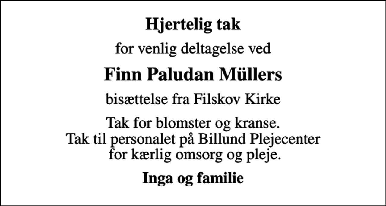 <p>Hjertelig tak<br />for venlig deltagelse ved<br />Finn Paludan Müllers<br />bisættelse fra Filskov Kirke<br />Tak for blomster og kranse. Tak til personalet på Billund Plejecenter for kærlig omsorg og pleje.<br />Inga og familie</p>