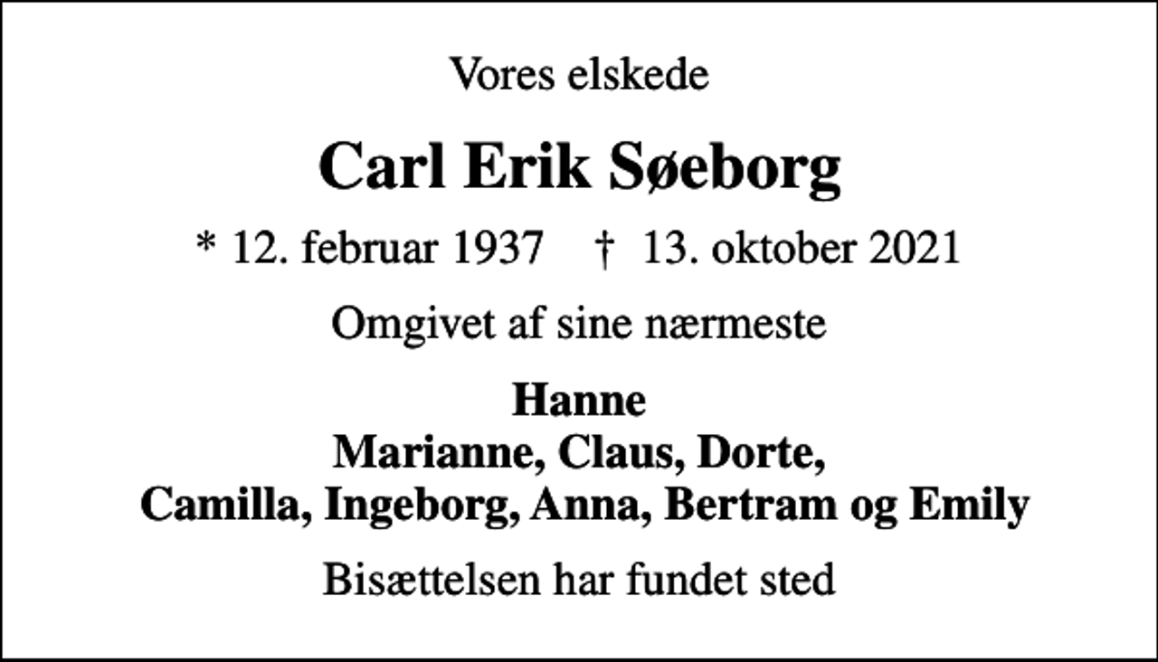 <p>Vores elskede<br />Carl Erik Søeborg<br />* 12. februar 1937 ✝ 13. oktober 2021<br />Omgivet af sine nærmeste<br />Hanne Marianne, Claus, Dorte, Camilla, Ingeborg, Anna, Bertram og Emily<br />Bisættelsen har fundet sted</p>