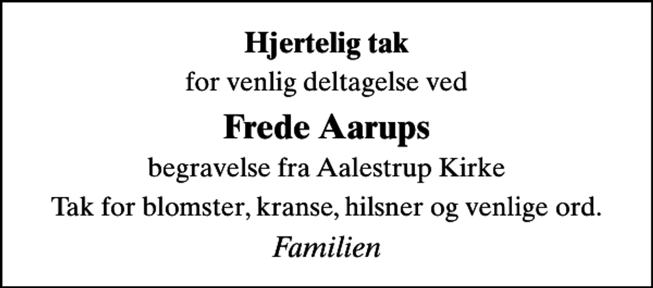 <p>Hjertelig tak<br />for venlig deltagelse ved<br />Frede Aarups<br />begravelse fra Aalestrup Kirke<br />Tak for blomster, kranse, hilsner og venlige ord.<br />Familien</p>