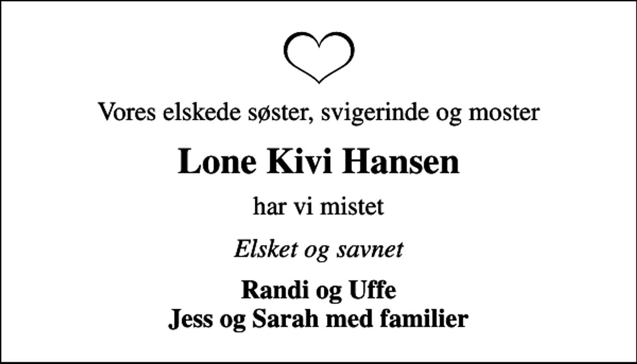 <p>Vores elskede søster, svigerinde og moster<br />Lone Kivi Hansen<br />har vi mistet<br />Elsket og savnet<br />Randi og Uffe Jess og Sarah med familier</p>