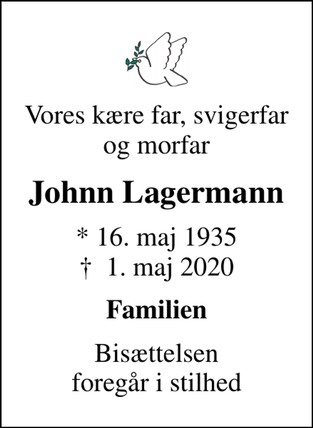 <p>Vores kære far, svigerfar og morfar<br />Johnn Lagermann<br />* 16. maj 1935<br />✝ 1. maj 2020<br />Familien<br />Bisættelsen foregår i stilhed</p>