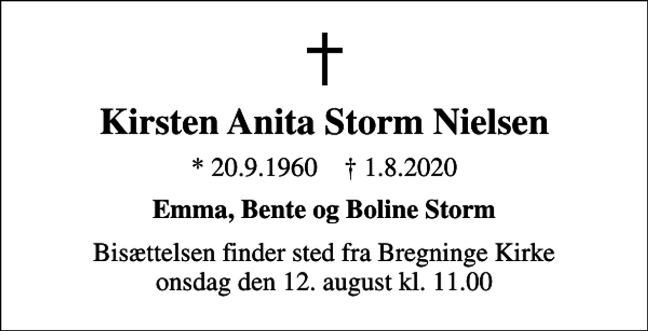 <p>Kirsten Anita Storm Nielsen<br />* 20.9.1960 ✝ 1.8.2020<br />Emma, Bente og Boline Storm<br />Bisættelsen finder sted fra Bregninge Kirke onsdag den 12. august kl. 11.00</p>