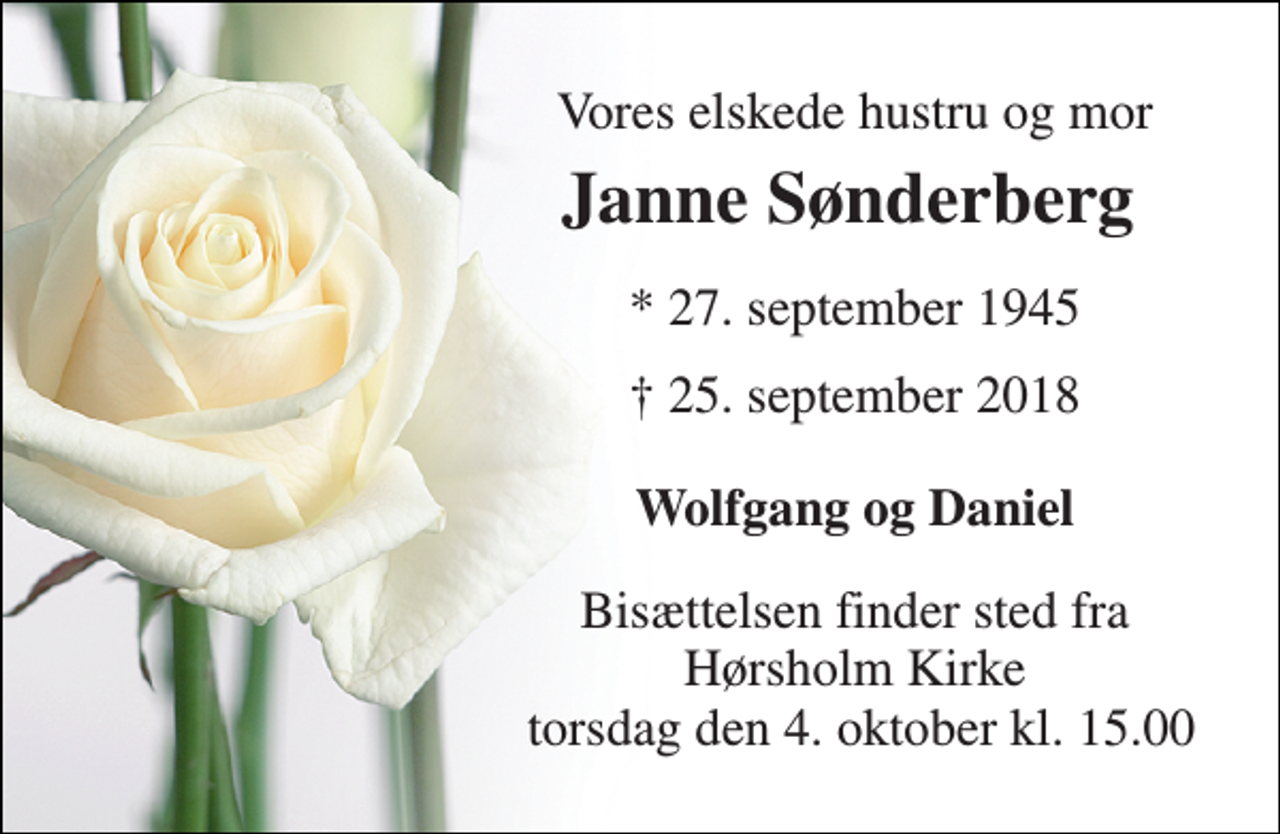 <p>Vores elskede hustru og mor<br />Janne Sønderberg​<br />* 27. september 1945<br />† 25. september 2018<br />Wolfgang og Daniel<br />Bisættelsen finder sted fra Hørsholm Kirke torsdag den 4. oktober kl. 15.00</p>