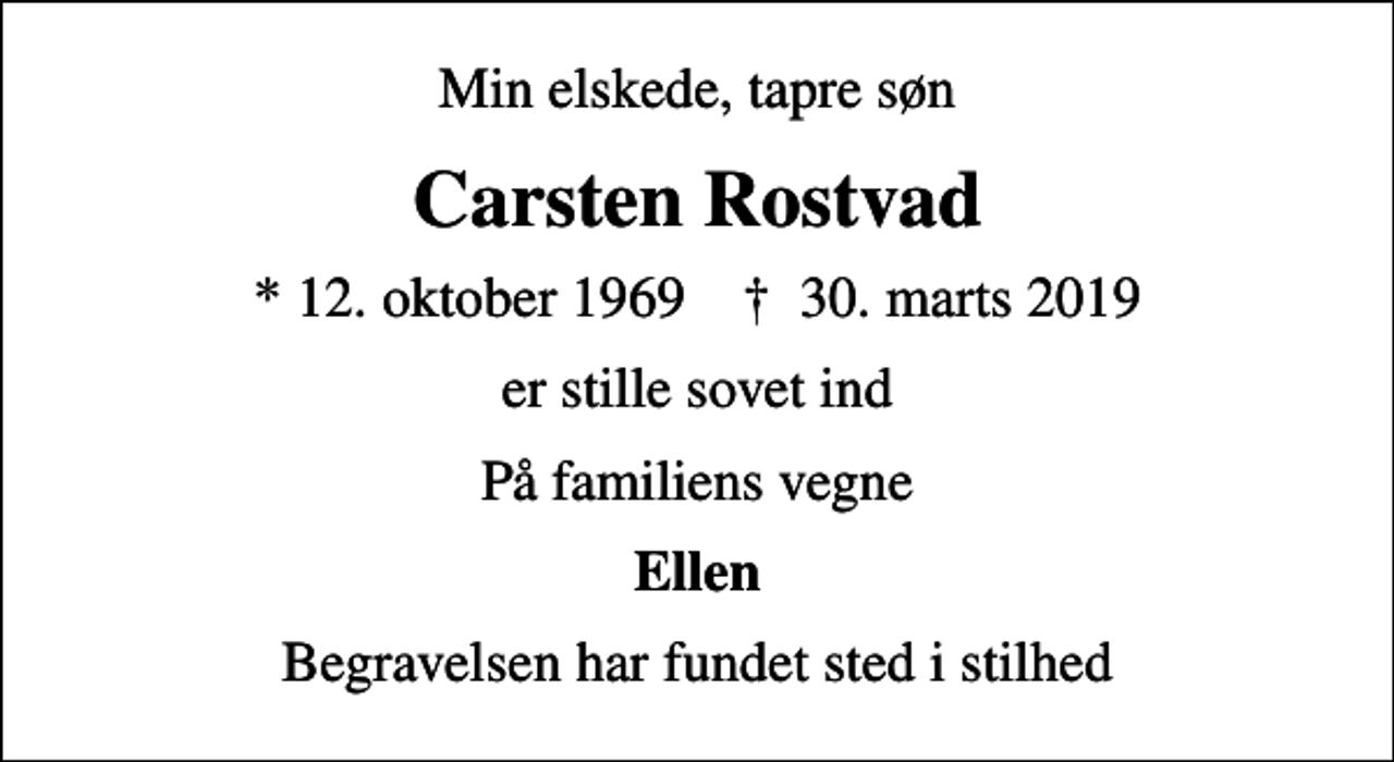 <p>Min elskede, tapre søn<br />Carsten Rostvad<br />* 12. oktober 1969 ✝ 30. marts 2019<br />er stille sovet ind<br />På familiens vegne<br />Ellen<br />Begravelsen har fundet sted i stilhed</p>