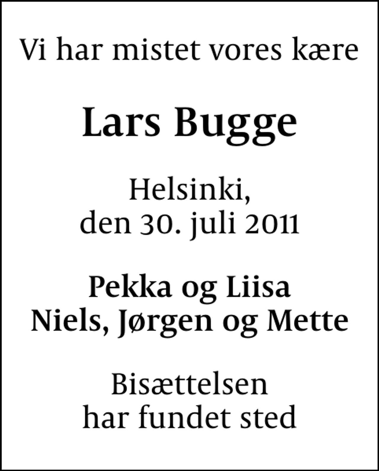 <p>Vi har mistet vores kære<br />Lars Bugge<br />Helsinki, den 30. juli 2011<br />Pekka og Liisa Niels, Jørgen og Mette<br />Bisættelsen har fundet sted</p>