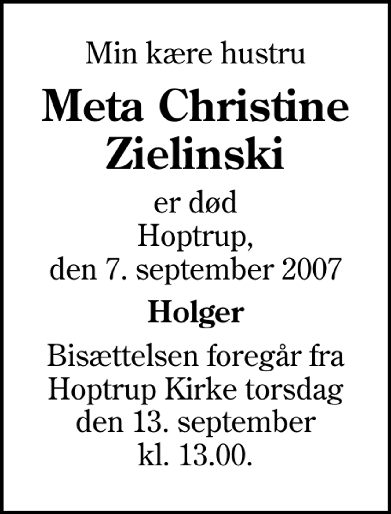 <p>Min kære hustru<br />Meta Christine Zielinski<br />er død Hoptrup, den 7. september 2007<br />Holger<br />Bisættelsen foregår fra Hoptrup Kirke torsdag den 13. september kl. 13.00.</p>