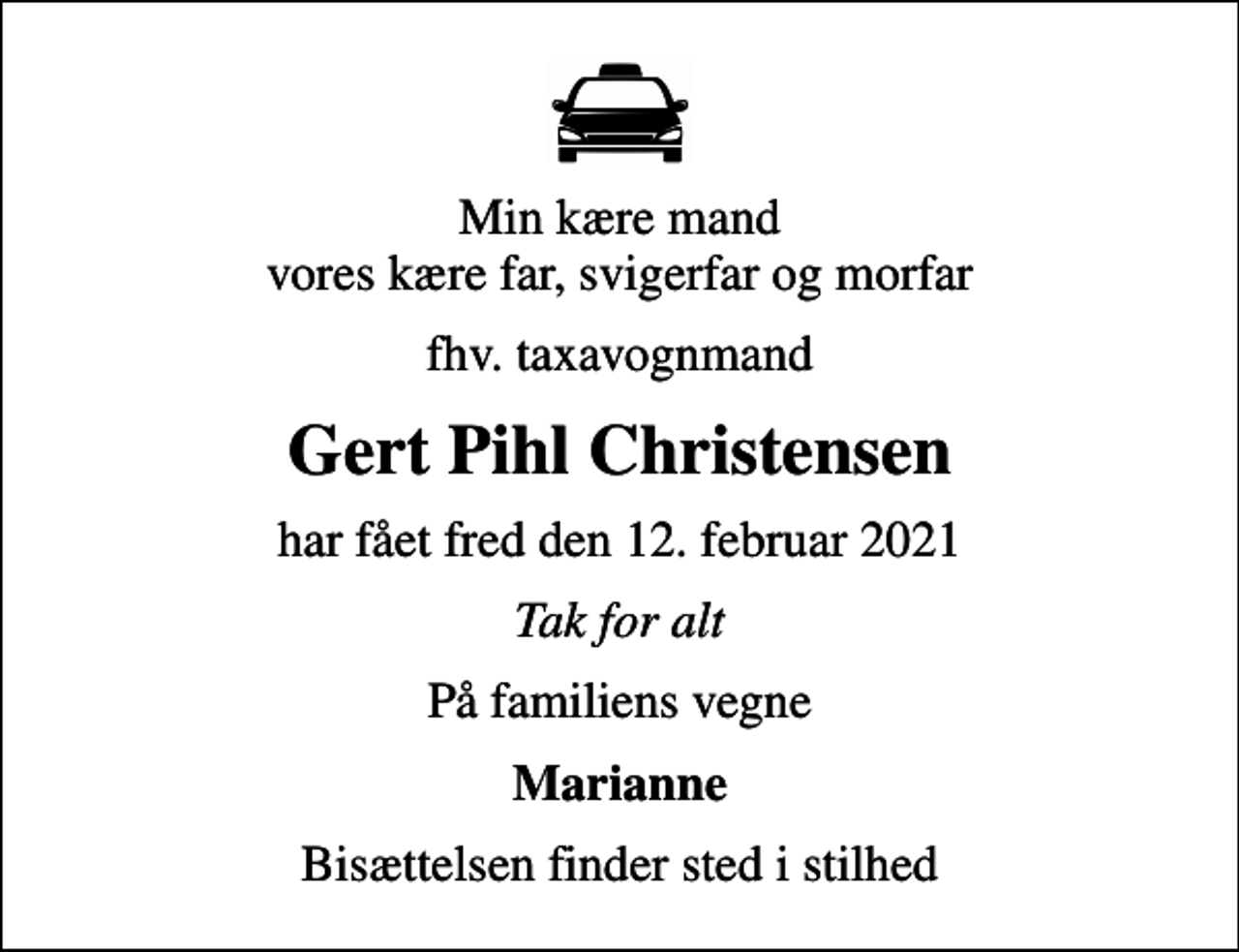 <p>Min kære mand vores kære far, svigerfar og morfar<br />fhv. taxavognmand<br />Gert Pihl Christensen<br />har fået fred den 12. februar 2021<br />Tak for alt<br />På familiens vegne<br />Marianne<br />Bisættelsen finder sted i stilhed</p>